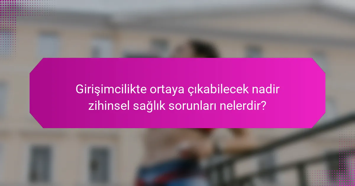 Girişimcilikte ortaya çıkabilecek nadir zihinsel sağlık sorunları nelerdir?