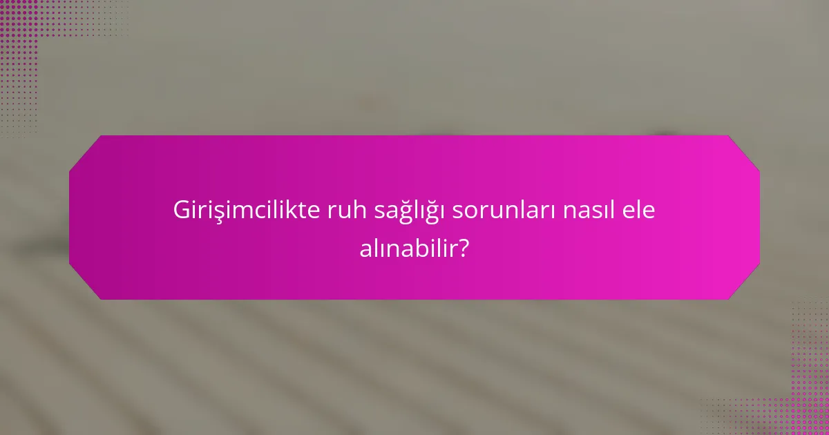 Girişimcilikte ruh sağlığı sorunları nasıl ele alınabilir?
