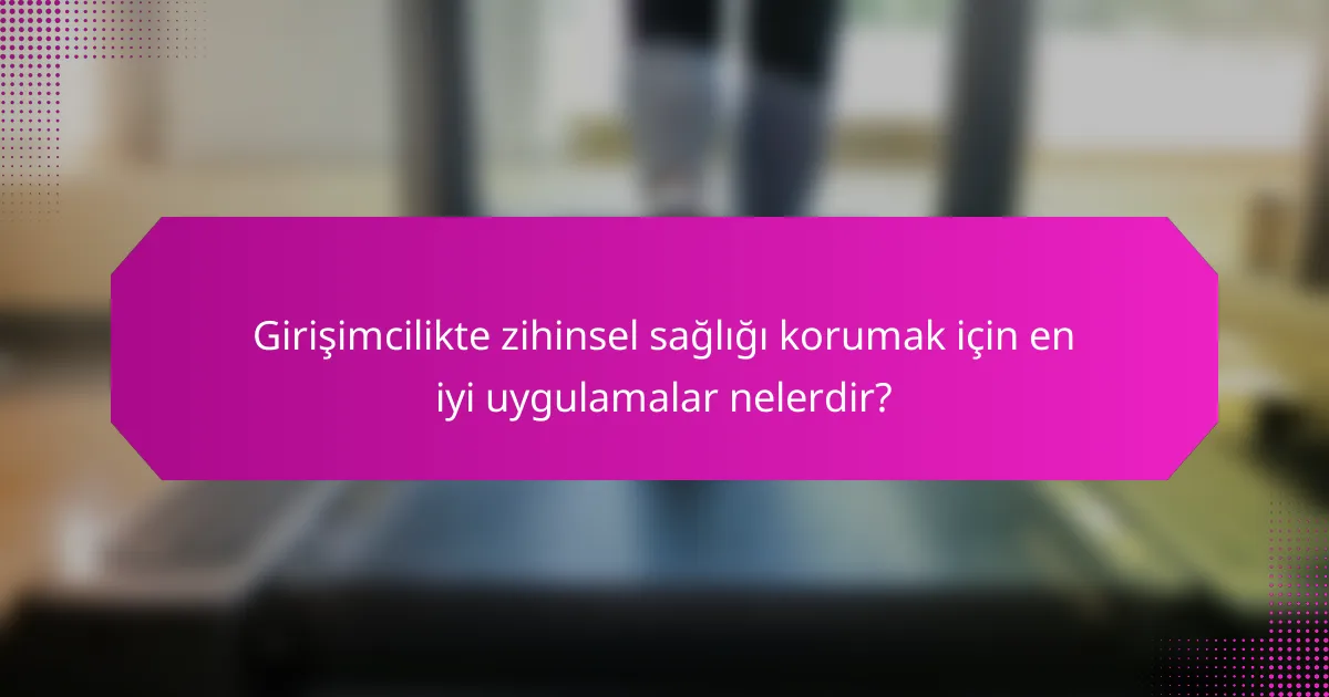 Girişimcilikte zihinsel sağlığı korumak için en iyi uygulamalar nelerdir?
