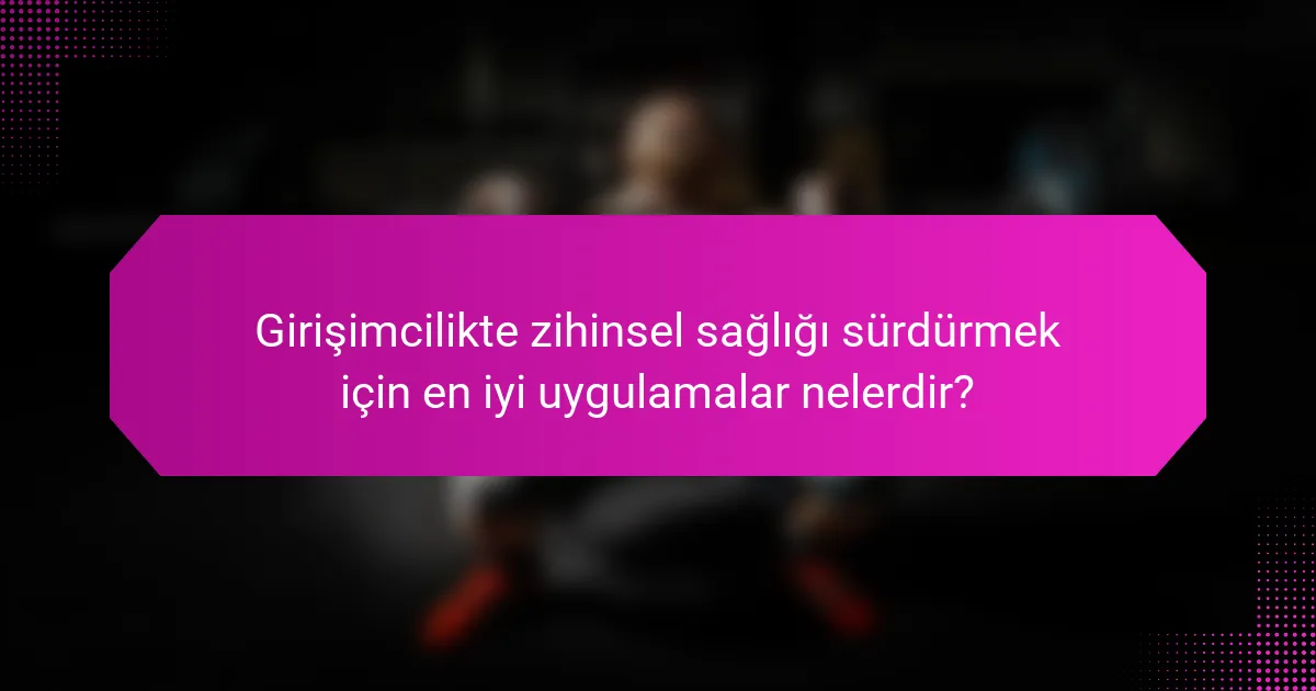 Girişimcilikte zihinsel sağlığı sürdürmek için en iyi uygulamalar nelerdir?