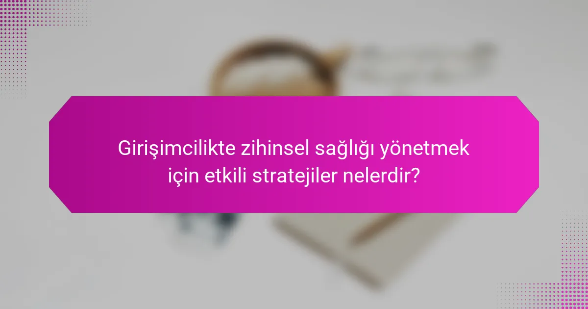 Girişimcilikte zihinsel sağlığı yönetmek için etkili stratejiler nelerdir?