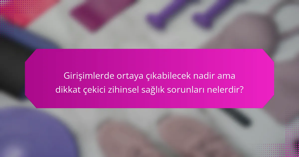 Girişimlerde ortaya çıkabilecek nadir ama dikkat çekici zihinsel sağlık sorunları nelerdir?