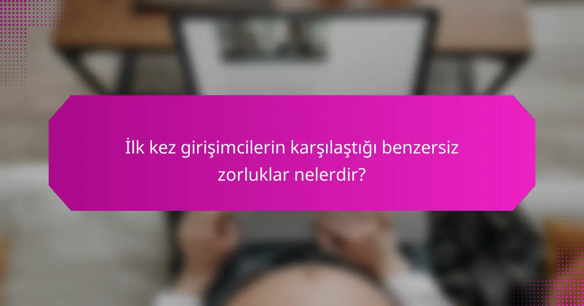 İlk kez girişimcilerin karşılaştığı benzersiz zorluklar nelerdir?