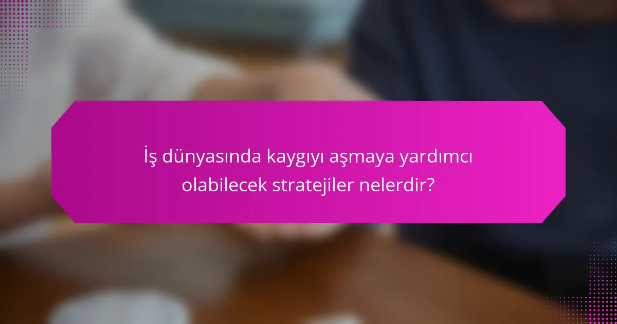 İş dünyasında kaygıyı aşmaya yardımcı olabilecek stratejiler nelerdir?