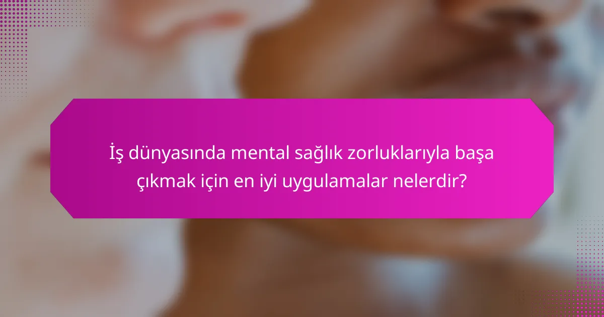 İş dünyasında mental sağlık zorluklarıyla başa çıkmak için en iyi uygulamalar nelerdir?