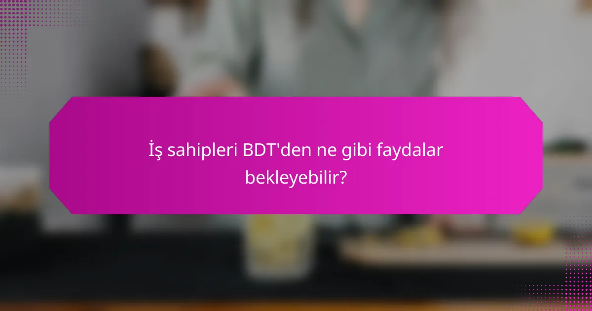 İş sahipleri BDT'den ne gibi faydalar bekleyebilir?