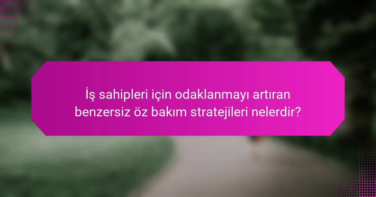 İş sahipleri için odaklanmayı artıran benzersiz öz bakım stratejileri nelerdir?