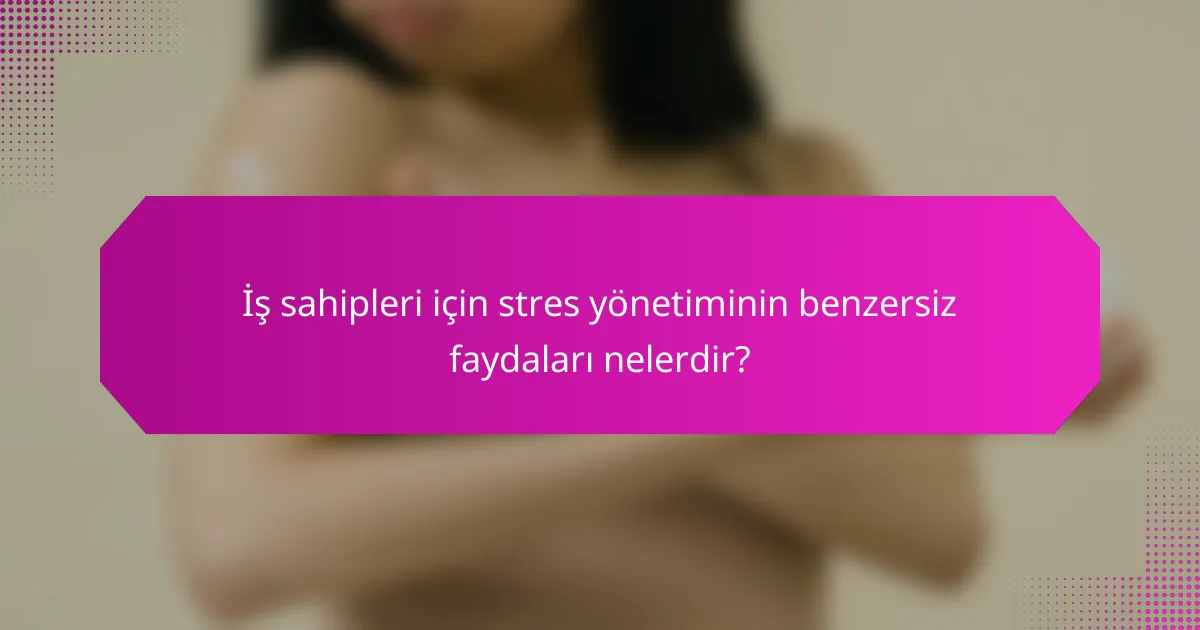 İş sahipleri için stres yönetiminin benzersiz faydaları nelerdir?