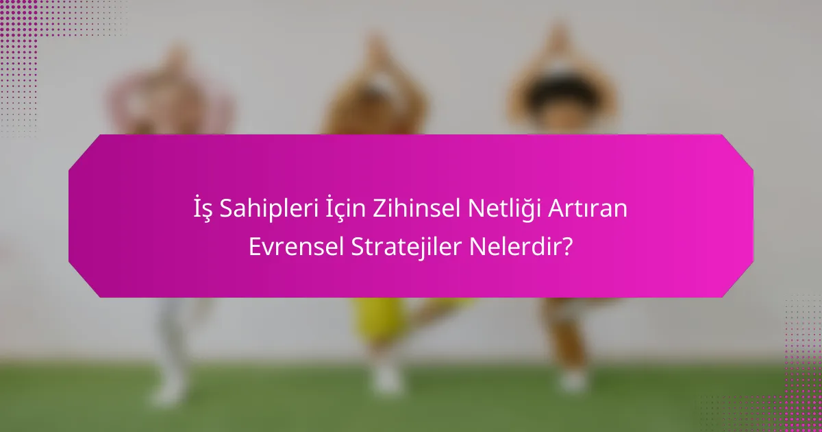 İş Sahipleri İçin Zihinsel Netliği Artıran Evrensel Stratejiler Nelerdir?