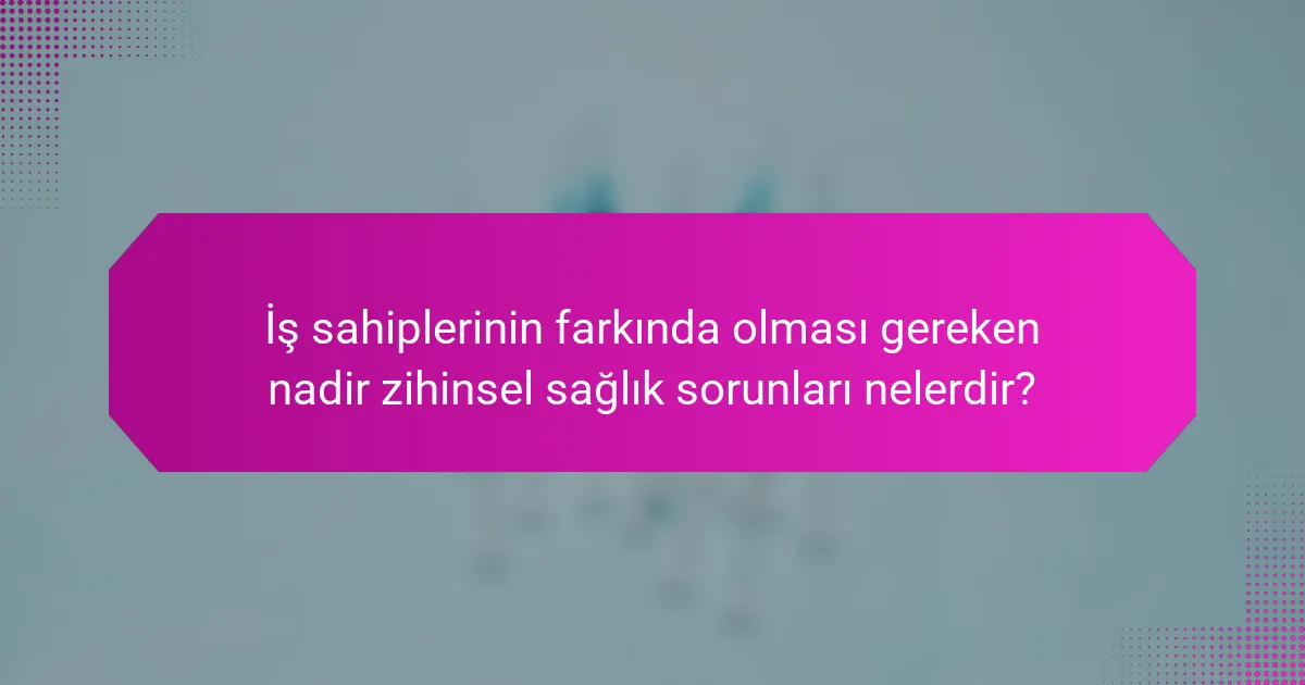 İş sahiplerinin farkında olması gereken nadir zihinsel sağlık sorunları nelerdir?