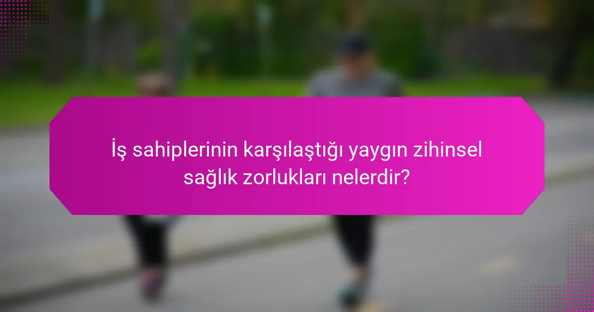 İş sahiplerinin karşılaştığı yaygın zihinsel sağlık zorlukları nelerdir?