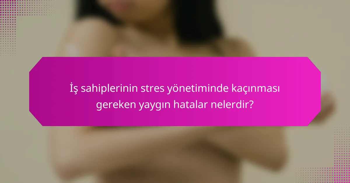 İş sahiplerinin stres yönetiminde kaçınması gereken yaygın hatalar nelerdir?