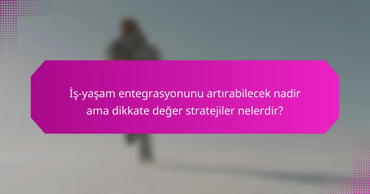 İş-yaşam entegrasyonunu artırabilecek nadir ama dikkate değer stratejiler nelerdir?