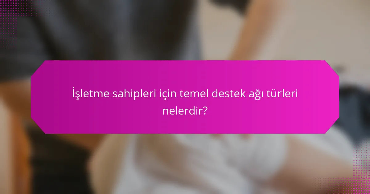 İşletme sahipleri için temel destek ağı türleri nelerdir?