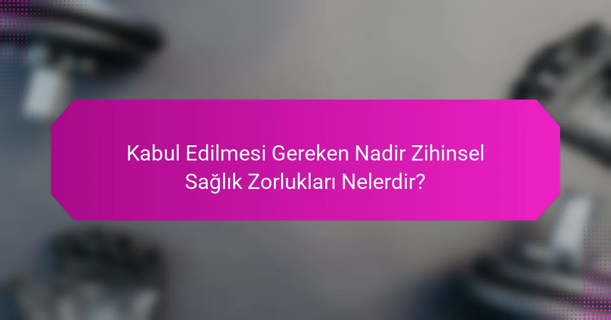 Kabul Edilmesi Gereken Nadir Zihinsel Sağlık Zorlukları Nelerdir?