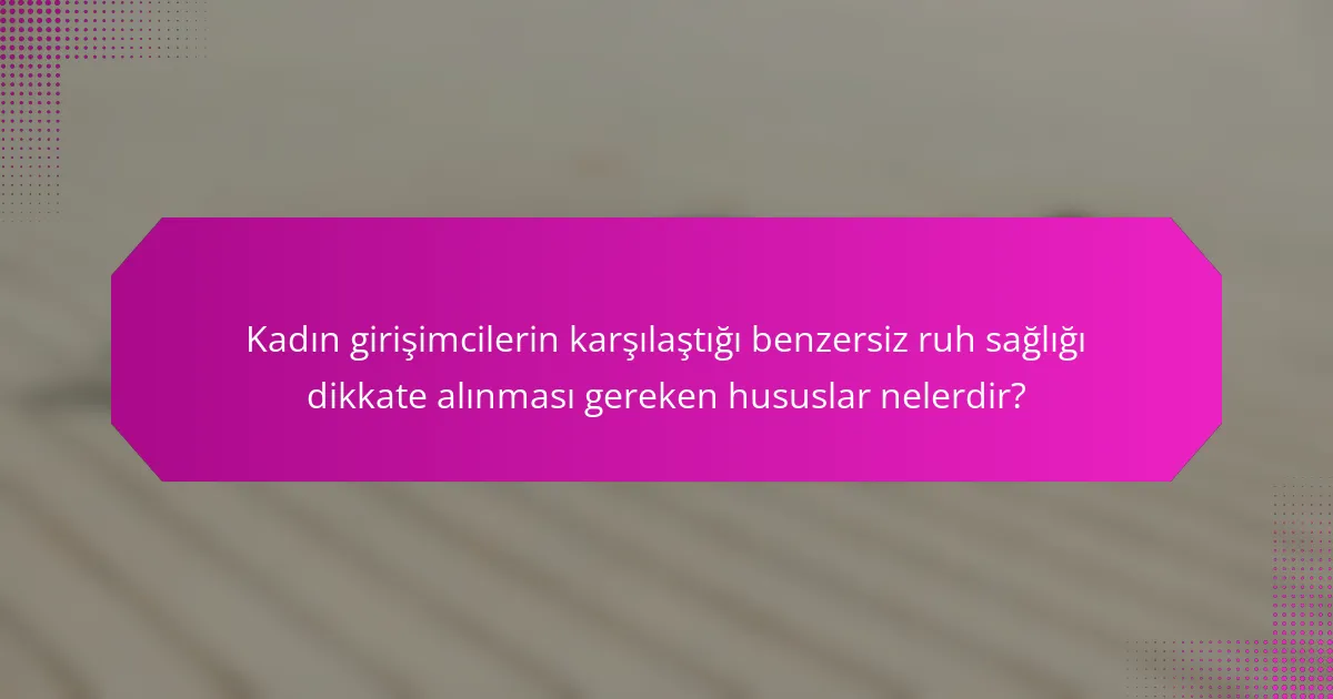 Kadın girişimcilerin karşılaştığı benzersiz ruh sağlığı dikkate alınması gereken hususlar nelerdir?