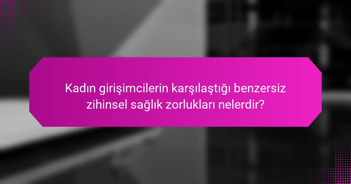 Kadın girişimcilerin karşılaştığı benzersiz zihinsel sağlık zorlukları nelerdir?