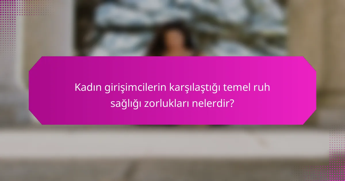 Kadın girişimcilerin karşılaştığı temel ruh sağlığı zorlukları nelerdir?