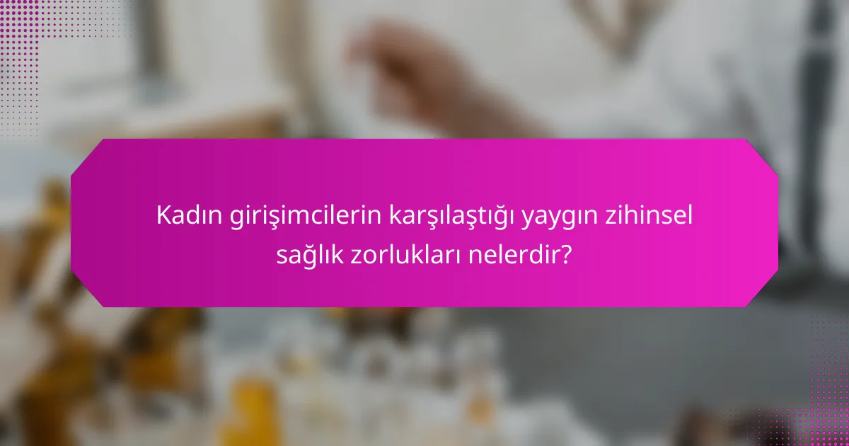 Kadın girişimcilerin karşılaştığı yaygın zihinsel sağlık zorlukları nelerdir?