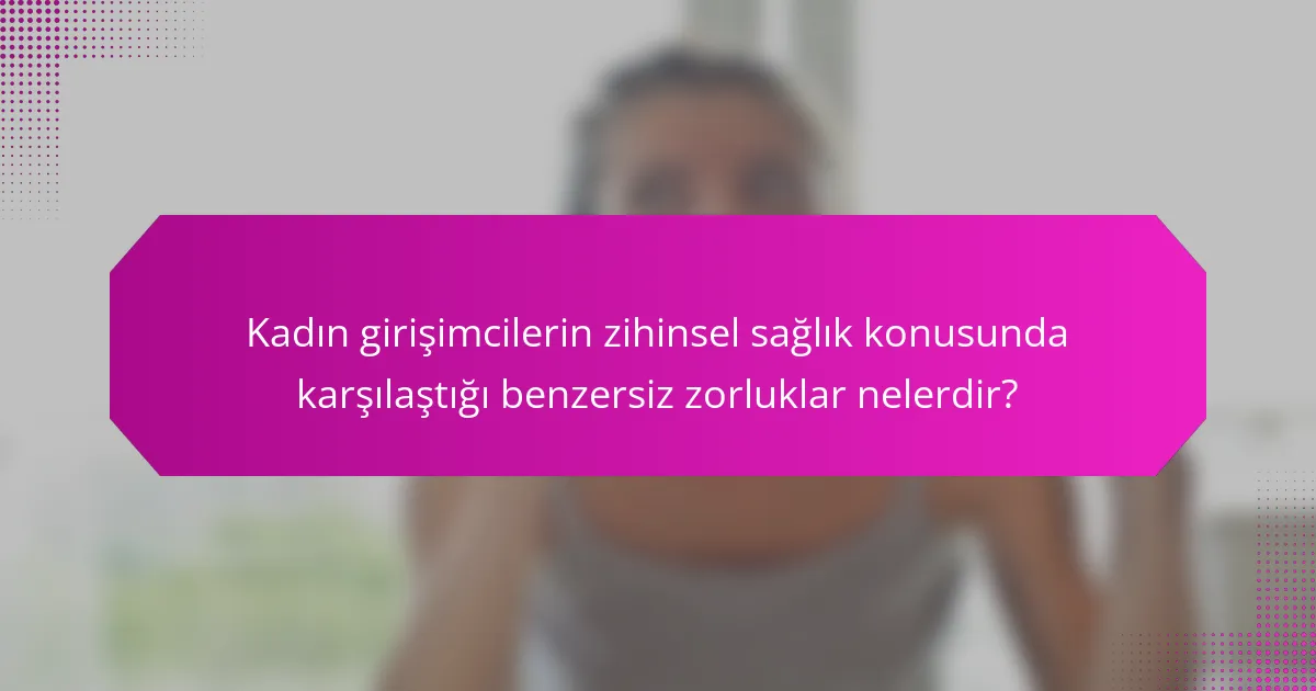 Kadın girişimcilerin zihinsel sağlık konusunda karşılaştığı benzersiz zorluklar nelerdir?