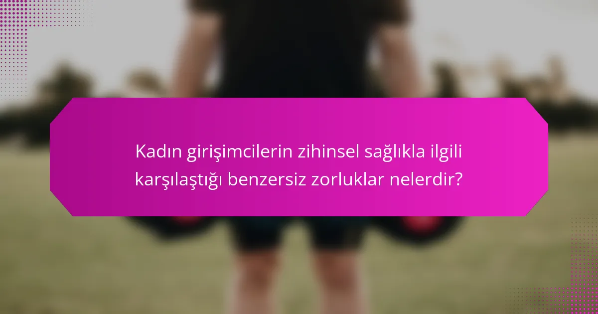 Kadın girişimcilerin zihinsel sağlıkla ilgili karşılaştığı benzersiz zorluklar nelerdir?