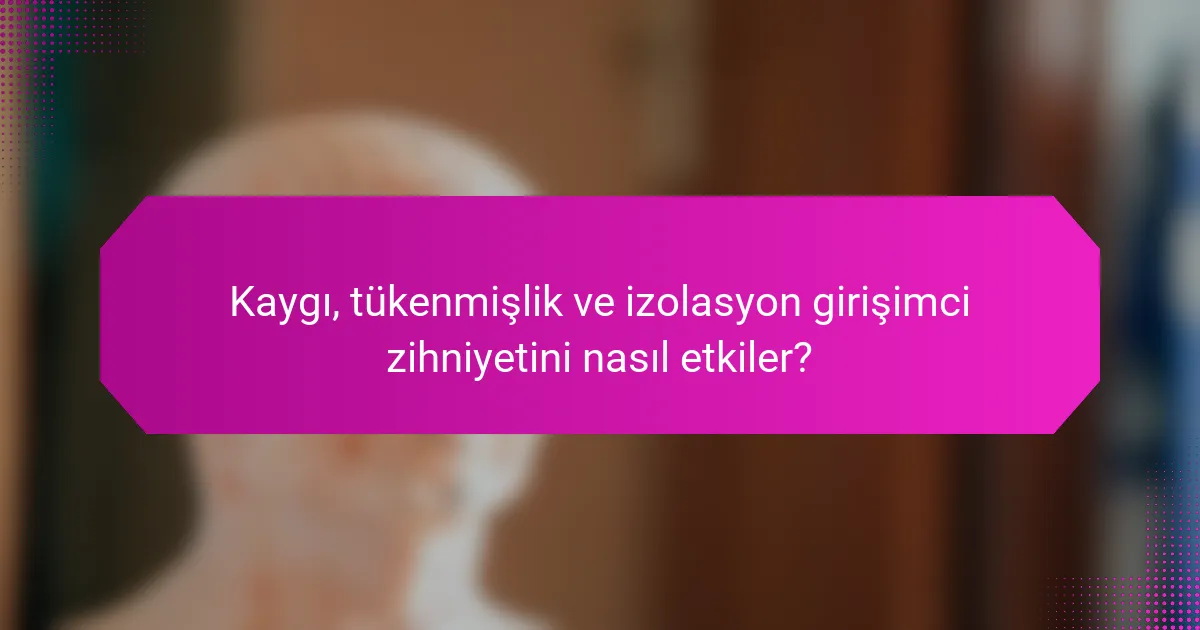 Kaygı, tükenmişlik ve izolasyon girişimci zihniyetini nasıl etkiler?