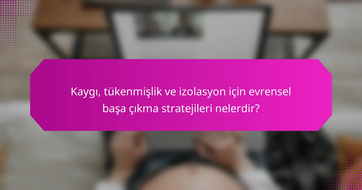 Kaygı, tükenmişlik ve izolasyon için evrensel başa çıkma stratejileri nelerdir?