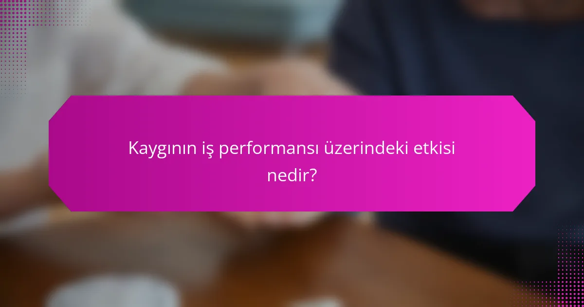 Kaygının iş performansı üzerindeki etkisi nedir?