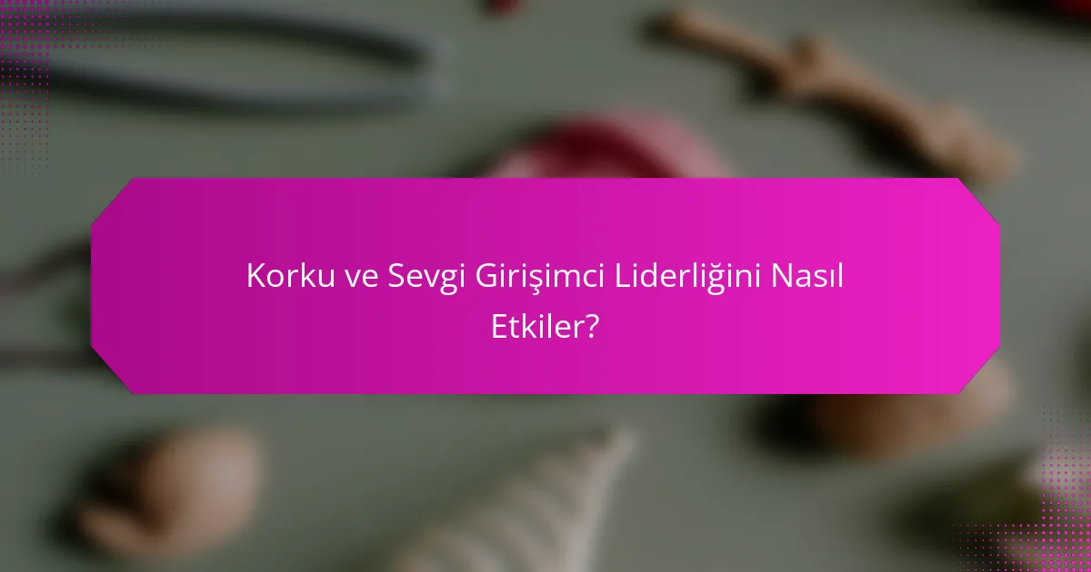 Korku ve Sevgi Girişimci Liderliğini Nasıl Etkiler?