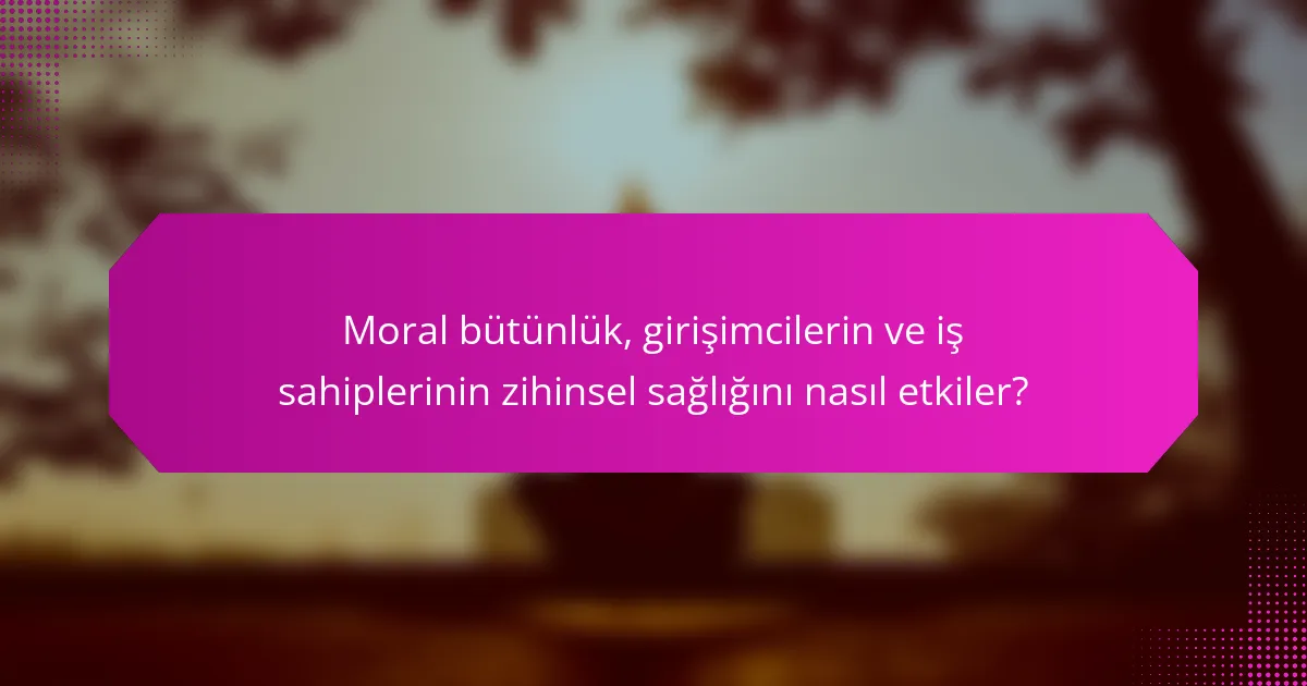 Moral bütünlük, girişimcilerin ve iş sahiplerinin zihinsel sağlığını nasıl etkiler?
