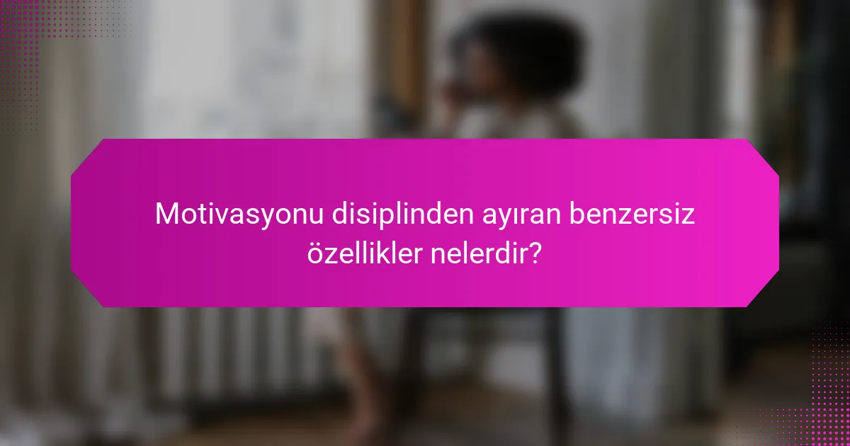 Motivasyonu disiplinden ayıran benzersiz özellikler nelerdir?