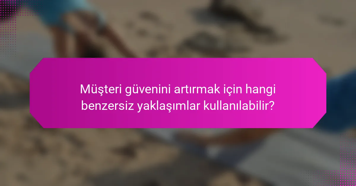Müşteri güvenini artırmak için hangi benzersiz yaklaşımlar kullanılabilir?