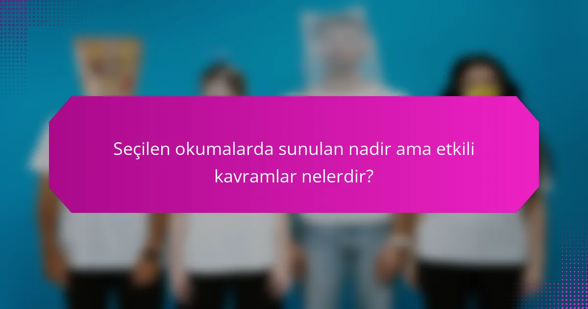 Seçilen okumalarda sunulan nadir ama etkili kavramlar nelerdir?