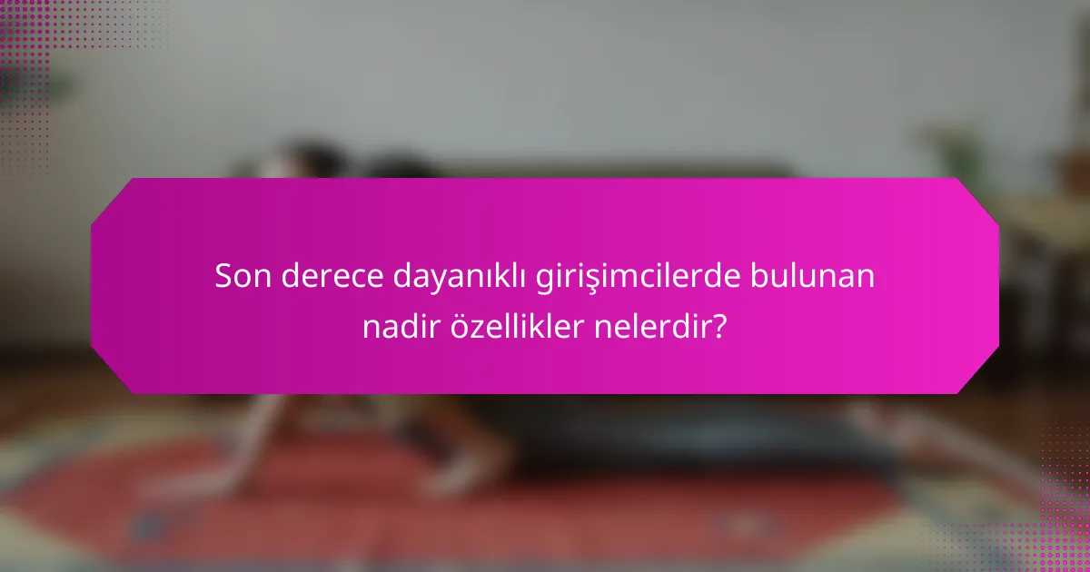 Son derece dayanıklı girişimcilerde bulunan nadir özellikler nelerdir?