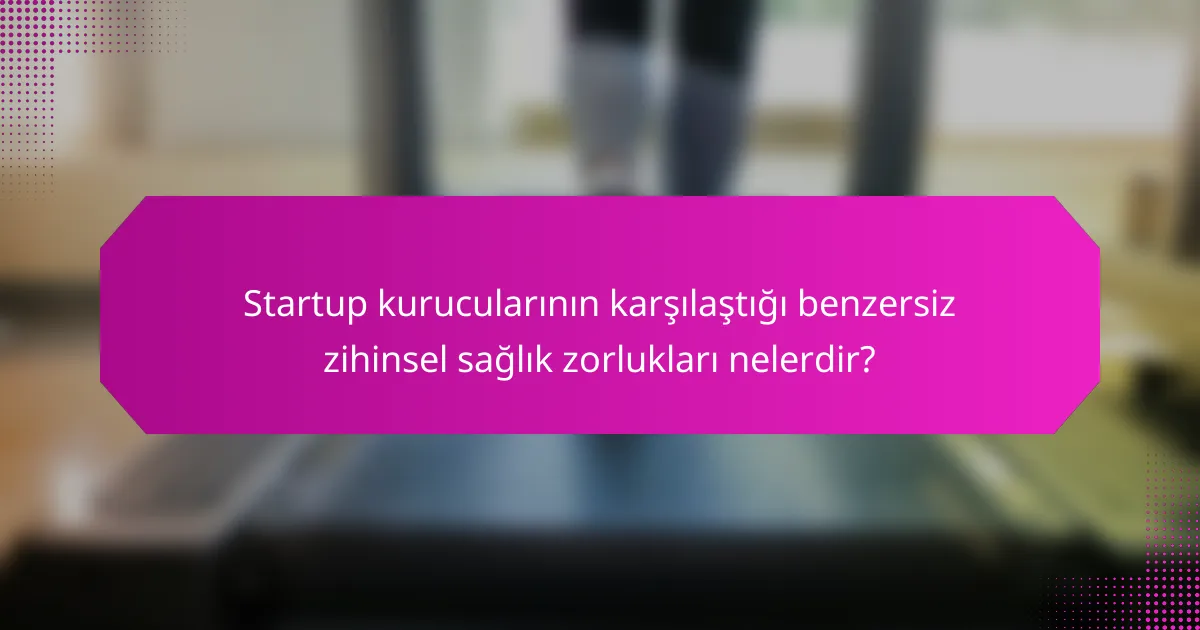 Startup kurucularının karşılaştığı benzersiz zihinsel sağlık zorlukları nelerdir?