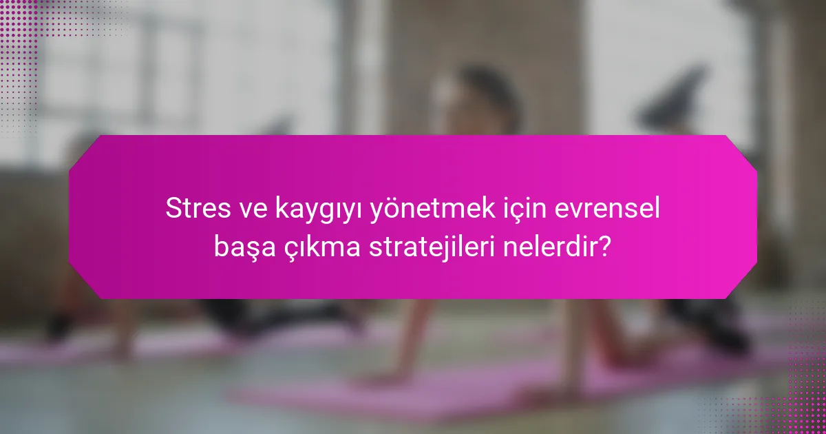 Stres ve kaygıyı yönetmek için evrensel başa çıkma stratejileri nelerdir?