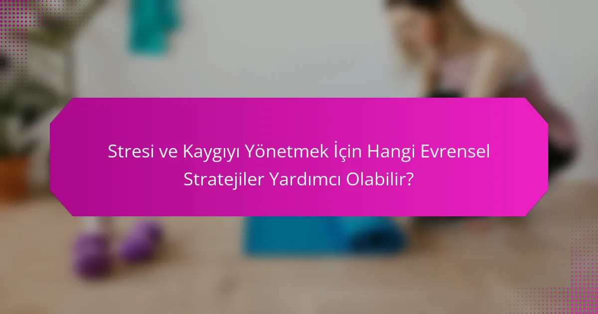 Stresi ve Kaygıyı Yönetmek İçin Hangi Evrensel Stratejiler Yardımcı Olabilir?