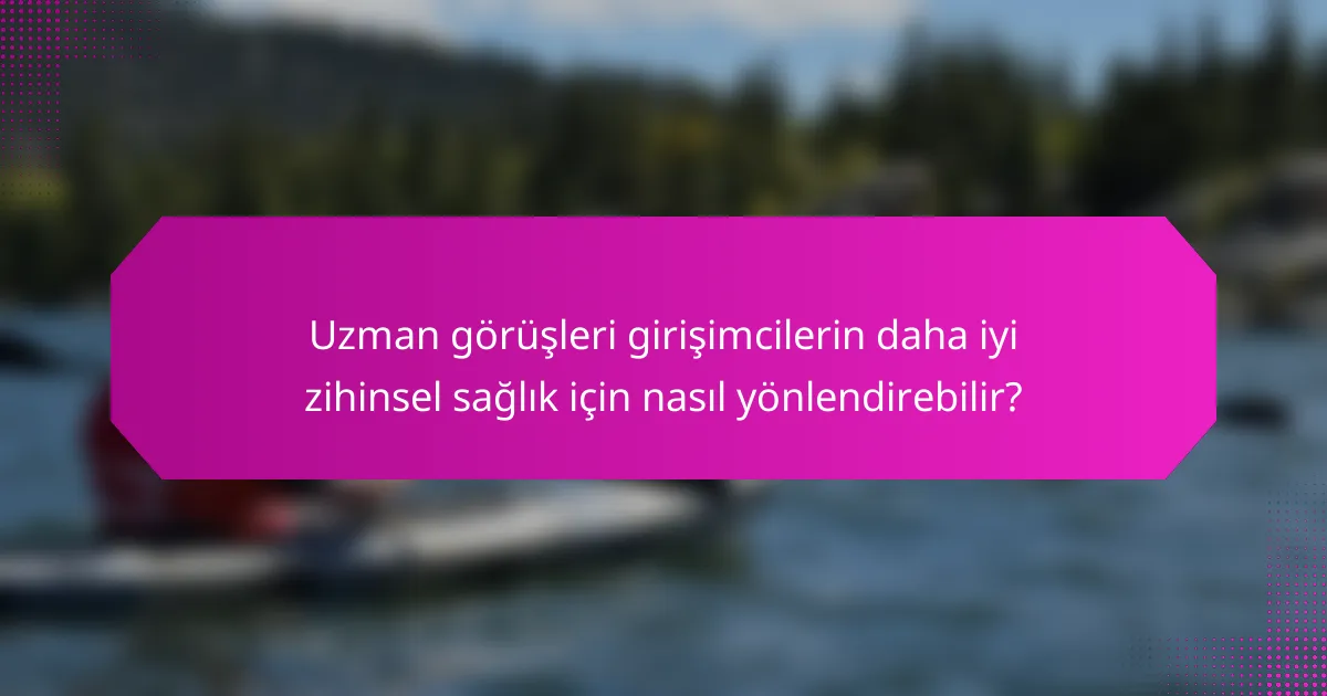 Uzman görüşleri girişimcilerin daha iyi zihinsel sağlık için nasıl yönlendirebilir?