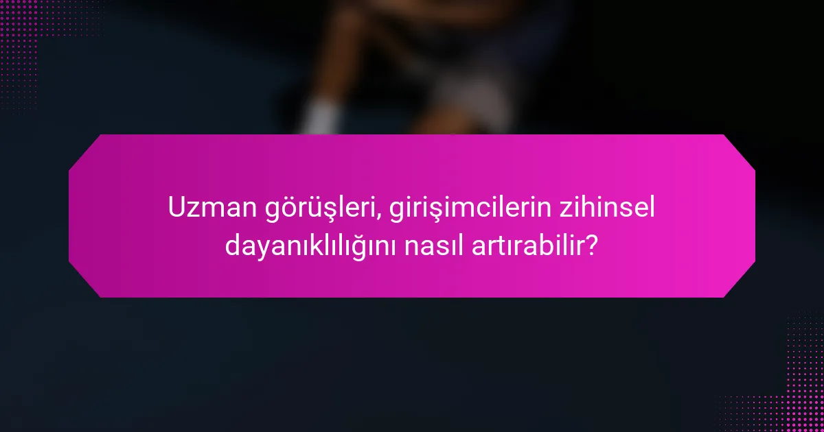 Uzman görüşleri, girişimcilerin zihinsel dayanıklılığını nasıl artırabilir?