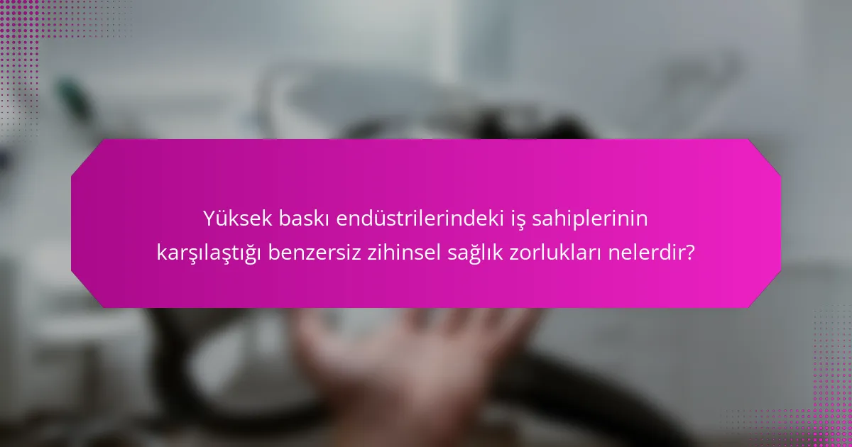 Yüksek baskı endüstrilerindeki iş sahiplerinin karşılaştığı benzersiz zihinsel sağlık zorlukları nelerdir?