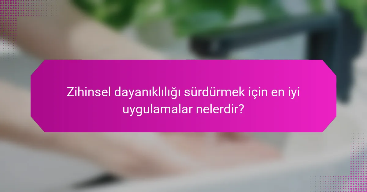 Zihinsel dayanıklılığı sürdürmek için en iyi uygulamalar nelerdir?