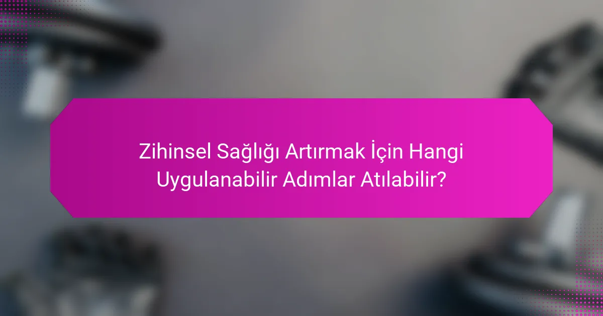 Zihinsel Sağlığı Artırmak İçin Hangi Uygulanabilir Adımlar Atılabilir?