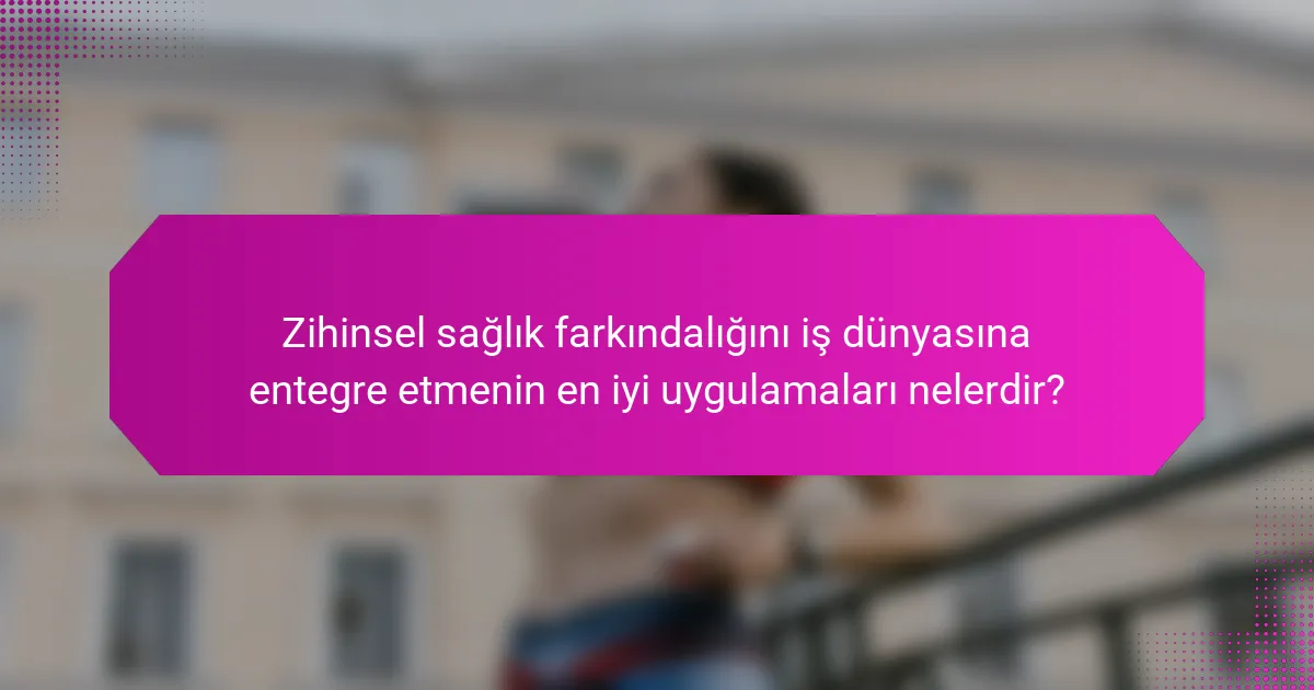 Zihinsel sağlık farkındalığını iş dünyasına entegre etmenin en iyi uygulamaları nelerdir?