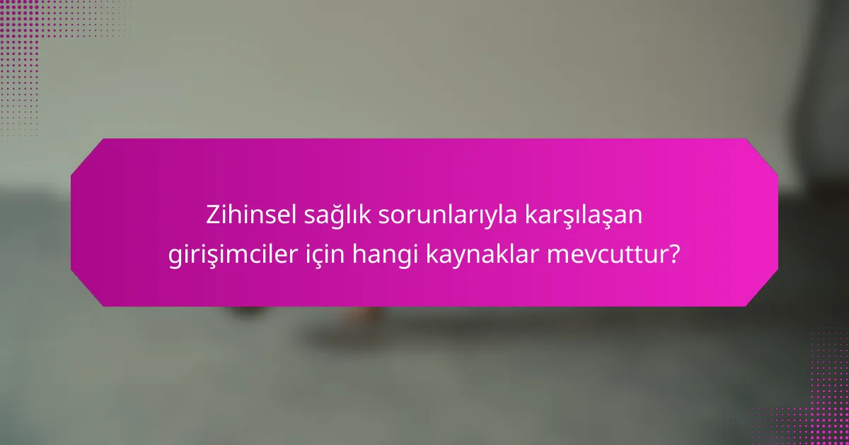 Zihinsel sağlık sorunlarıyla karşılaşan girişimciler için hangi kaynaklar mevcuttur?