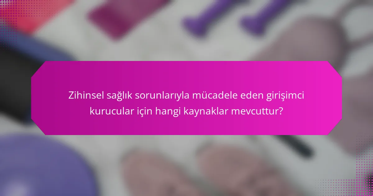 Zihinsel sağlık sorunlarıyla mücadele eden girişimci kurucular için hangi kaynaklar mevcuttur?