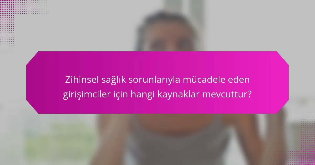 Zihinsel sağlık sorunlarıyla mücadele eden girişimciler için hangi kaynaklar mevcuttur?