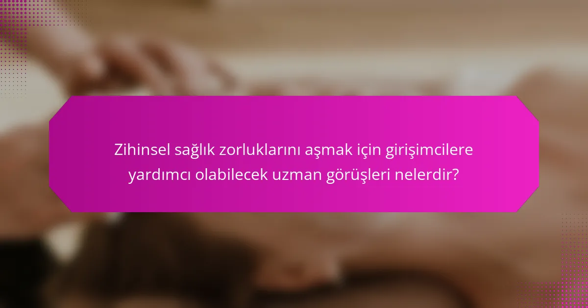 Zihinsel sağlık zorluklarını aşmak için girişimcilere yardımcı olabilecek uzman görüşleri nelerdir?