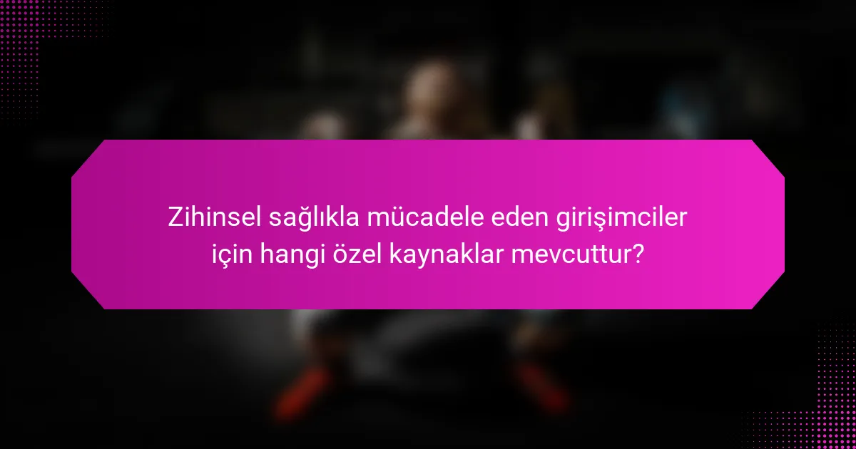 Zihinsel sağlıkla mücadele eden girişimciler için hangi özel kaynaklar mevcuttur?